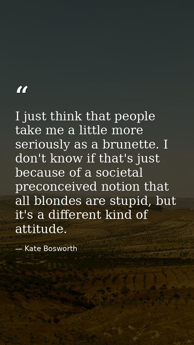 I just think that people take me a little more seriously as a brunette. I don't know if that's just because of a societa — Kate Bosworth