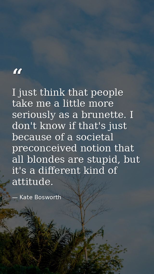 I just think that people take me a little more seriously as a brunette. I don't know if that's just because of a societa — Kate Bosworth