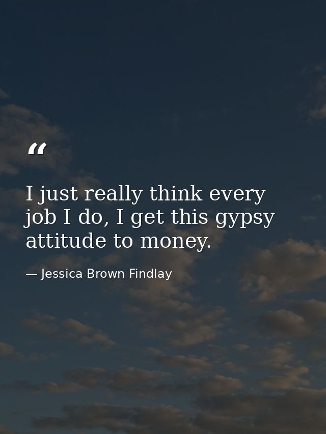 I just really think every job I do, I get this gypsy attitude to money. — Jessica Brown Findlay