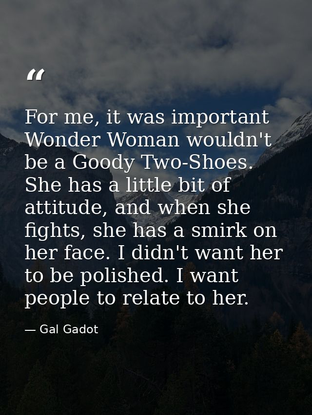For me, it was important Wonder Woman wouldn't be a Goody Two-Shoes. She has a little bit of attitude, and when she figh — Gal Gadot