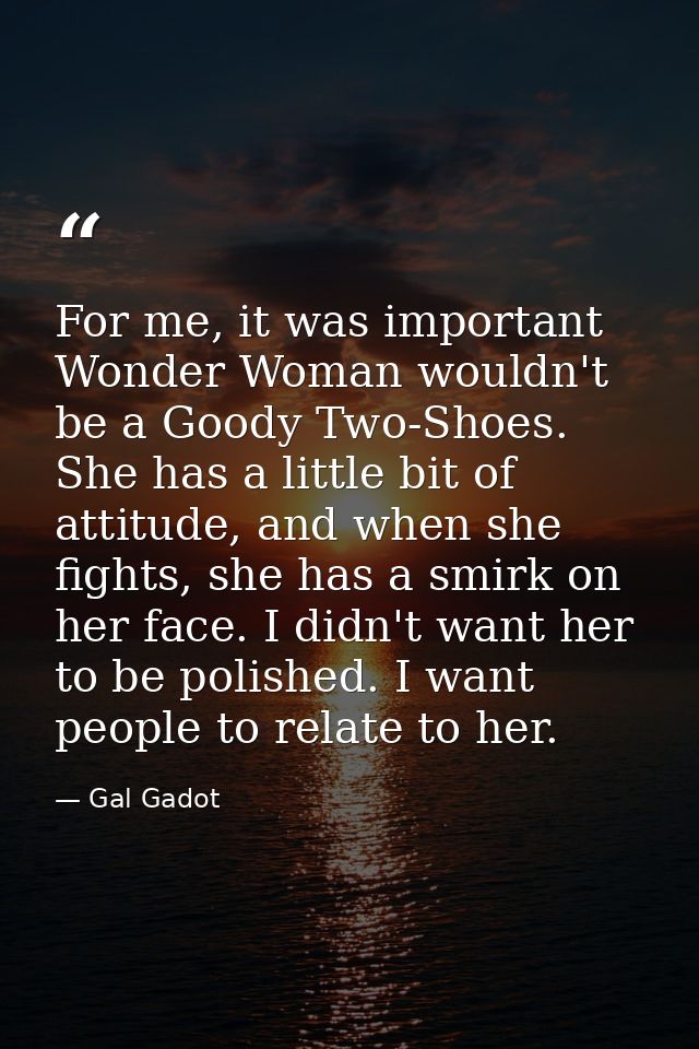 For me, it was important Wonder Woman wouldn't be a Goody Two-Shoes. She has a little bit of attitude, and when she figh — Gal Gadot