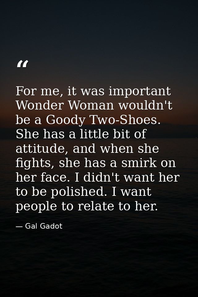 For me, it was important Wonder Woman wouldn't be a Goody Two-Shoes. She has a little bit of attitude, and when she figh — Gal Gadot
