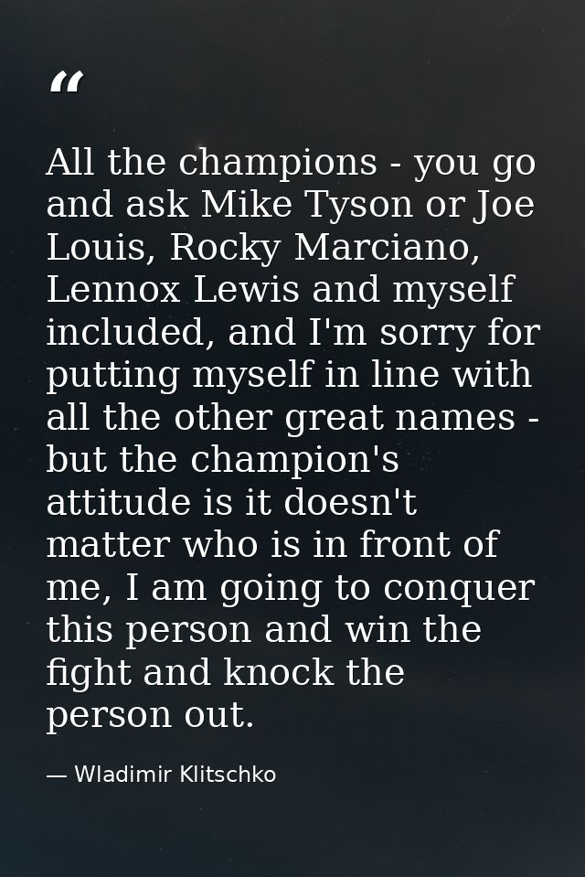 All the champions - you go and ask Mike Tyson or Joe Louis, Rocky Marciano, Lennox Lewis and myself included, and I'm so — Wladimir Klitschko