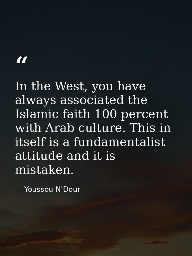 In the West, you have always associated the Islamic faith 100 percent with Arab culture. This in itself is a fundamental — Youssou N'Dour
