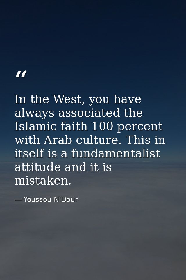 In the West, you have always associated the Islamic faith 100 percent with Arab culture. This in itself is a fundamental — Youssou N'Dour