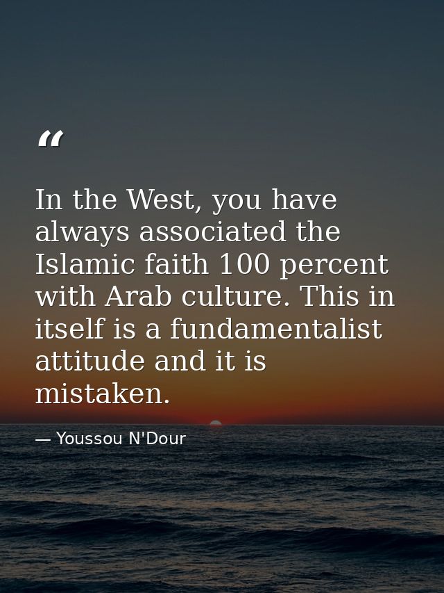 In the West, you have always associated the Islamic faith 100 percent with Arab culture. This in itself is a fundamental — Youssou N'Dour