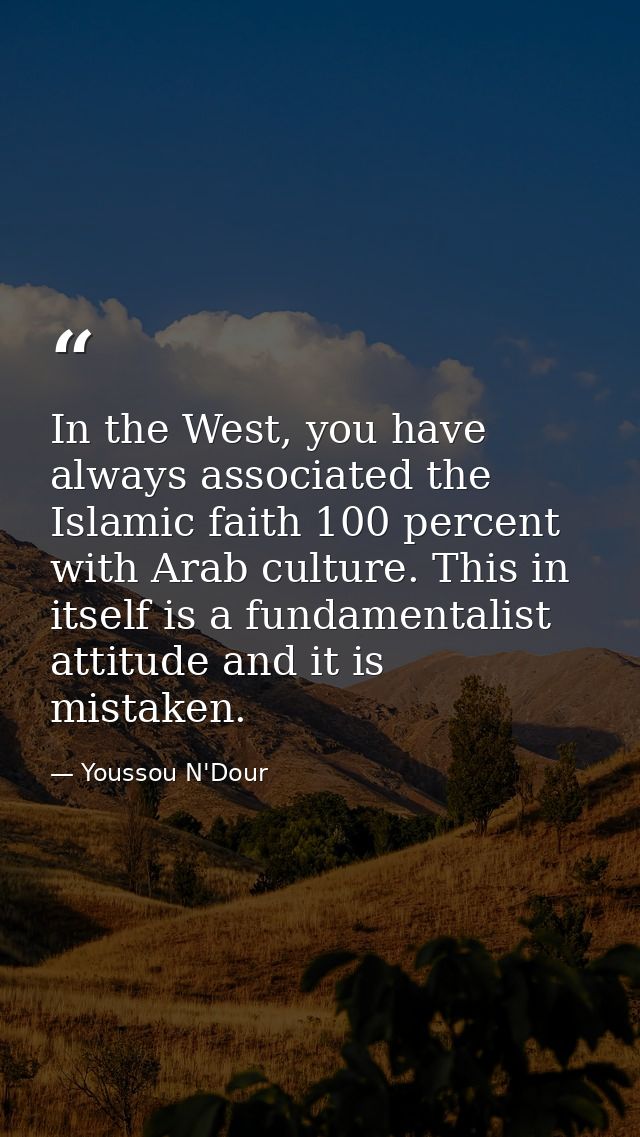 In the West, you have always associated the Islamic faith 100 percent with Arab culture. This in itself is a fundamental — Youssou N'Dour