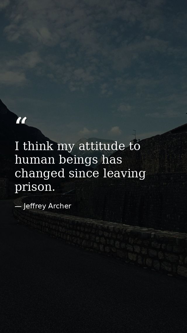I think my attitude to human beings has changed since leaving prison. — Jeffrey Archer