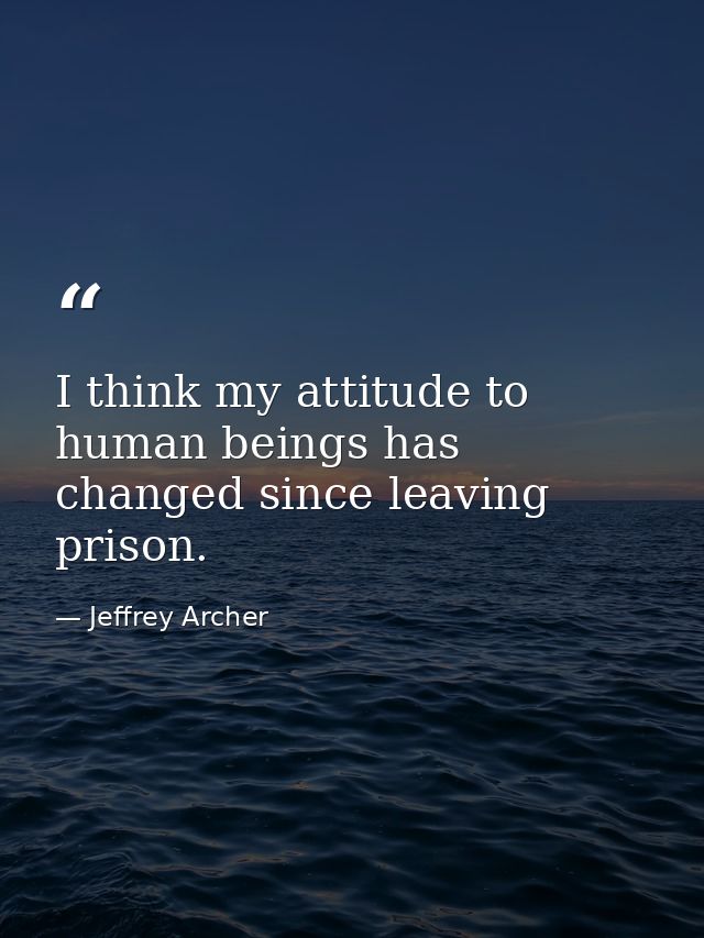 I think my attitude to human beings has changed since leaving prison. — Jeffrey Archer