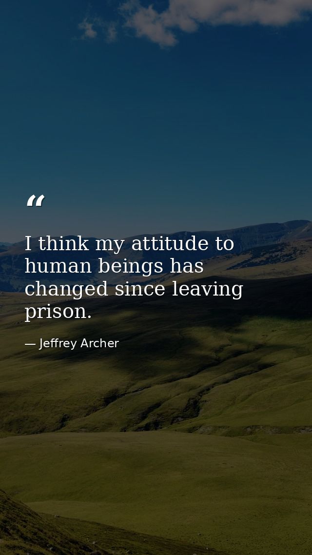 I think my attitude to human beings has changed since leaving prison. — Jeffrey Archer