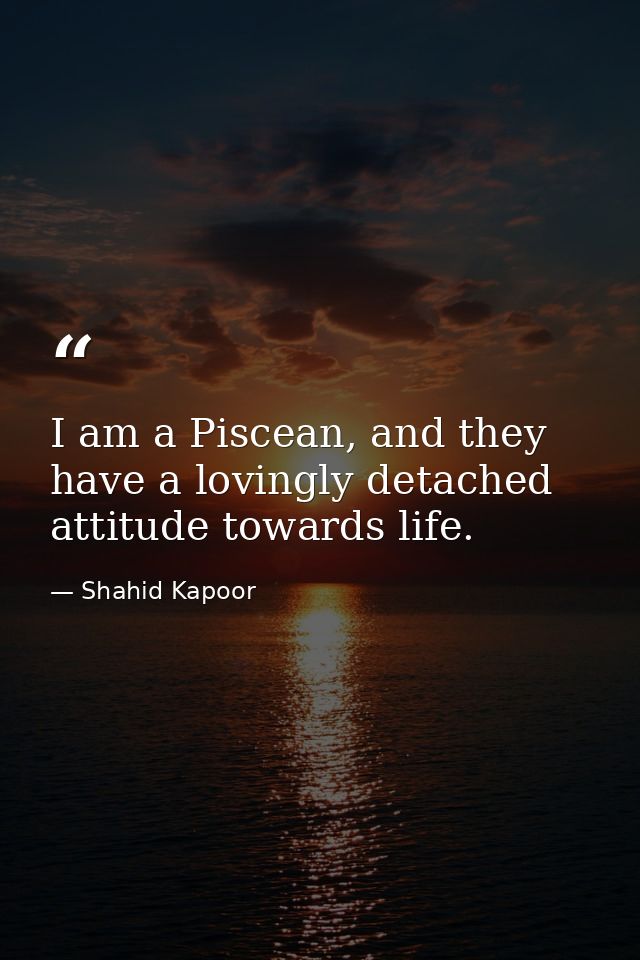 I am a Piscean, and they have a lovingly detached attitude towards life. — Shahid Kapoor