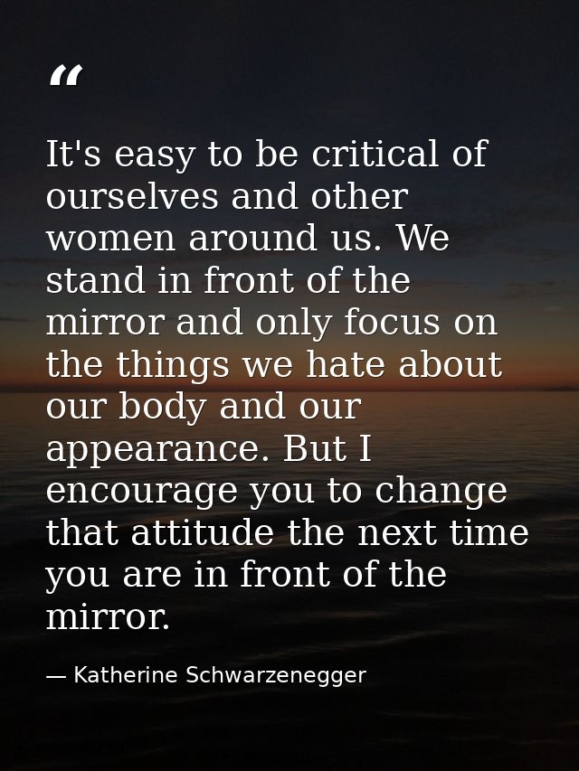 It's easy to be critical of ourselves and other women around us. We stand in front of the mirror and only focus on the t — Katherine Schwarzenegger