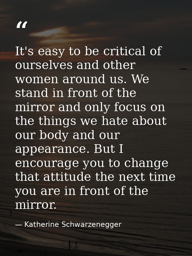 It's easy to be critical of ourselves and other women around us. We stand in front of the mirror and only focus on the t — Katherine Schwarzenegger