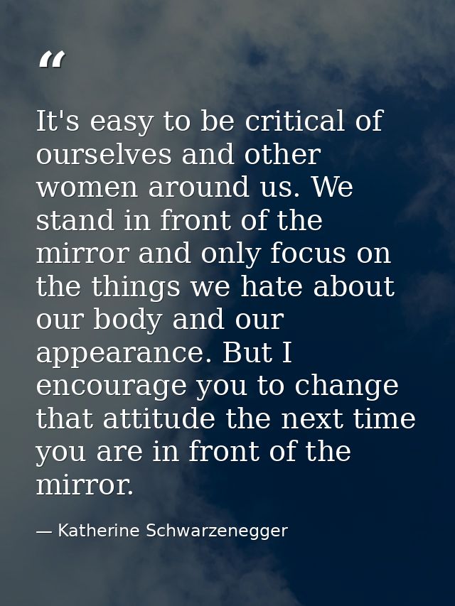 It's easy to be critical of ourselves and other women around us. We stand in front of the mirror and only focus on the t — Katherine Schwarzenegger