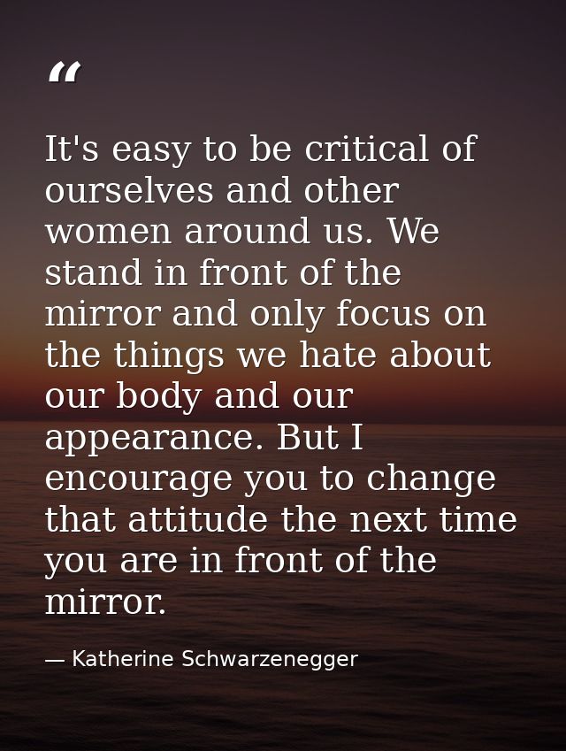 It's easy to be critical of ourselves and other women around us. We stand in front of the mirror and only focus on the t — Katherine Schwarzenegger