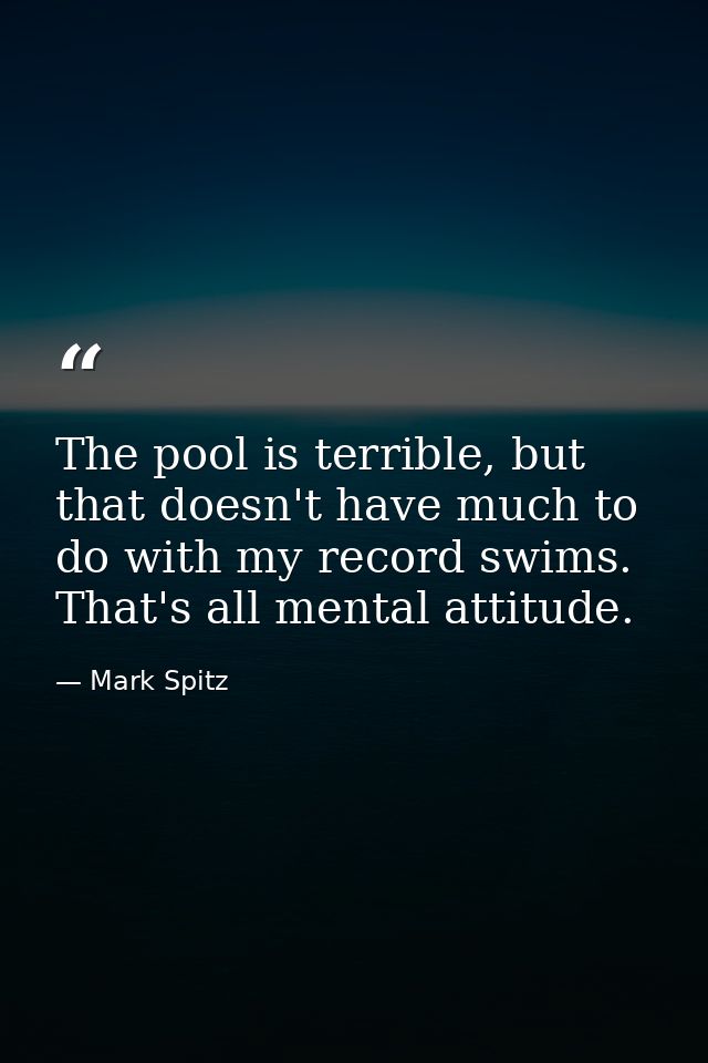 The pool is terrible, but that doesn't have much to do with my record swims. That's all mental attitude. — Mark Spitz