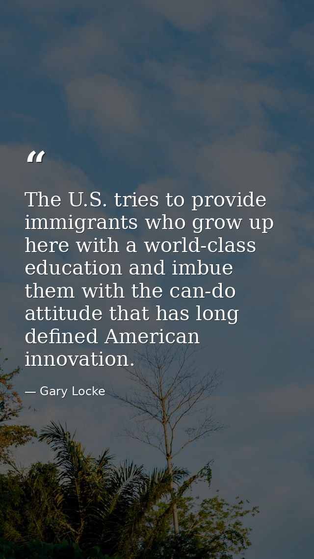 The U.S. tries to provide immigrants who grow up here with a world-class education and imbue them with the can-do attitu — Gary Locke