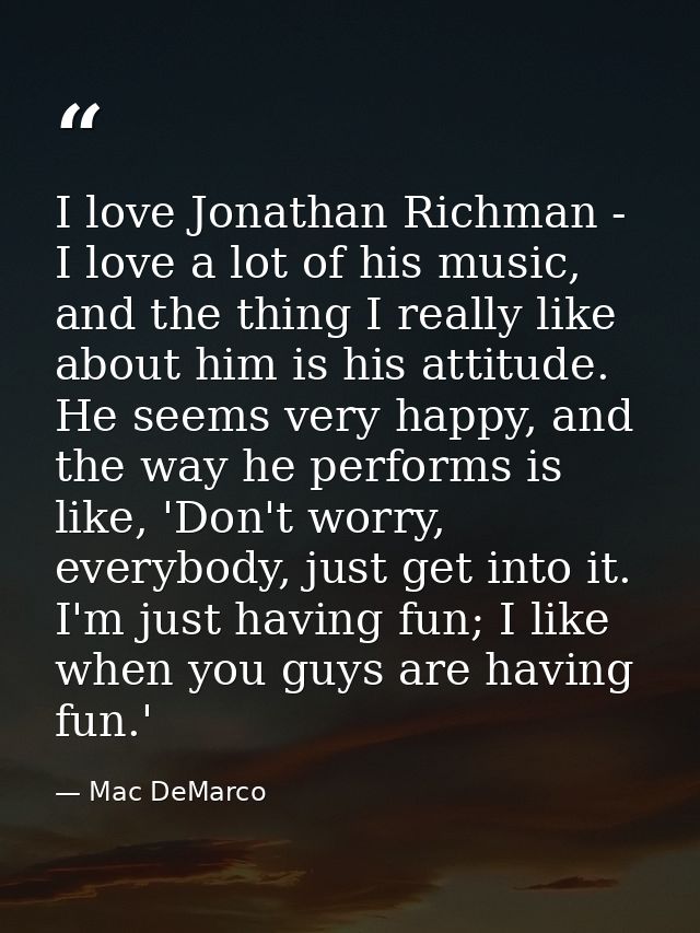 I love Jonathan Richman - I love a lot of his music, and the thing I really like about him is his attitude. He seems ver — Mac DeMarco