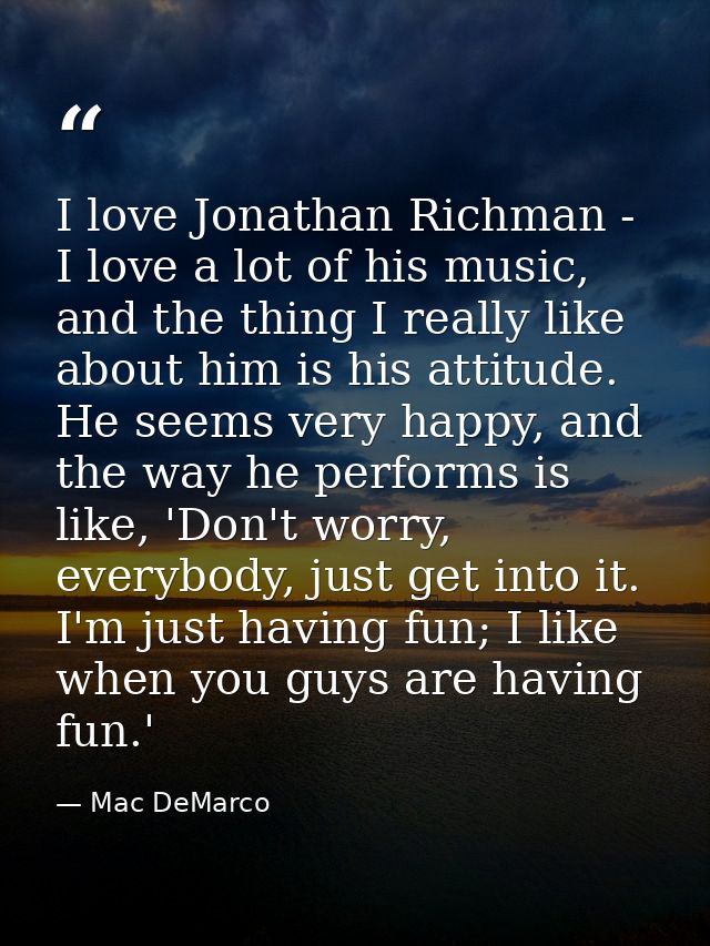 I love Jonathan Richman - I love a lot of his music, and the thing I really like about him is his attitude. He seems ver — Mac DeMarco