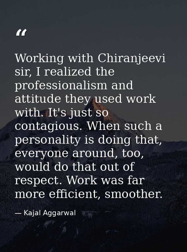 Working with Chiranjeevi sir, I realized the professionalism and attitude they used work with. It's just so contagious.  — Kajal Aggarwal