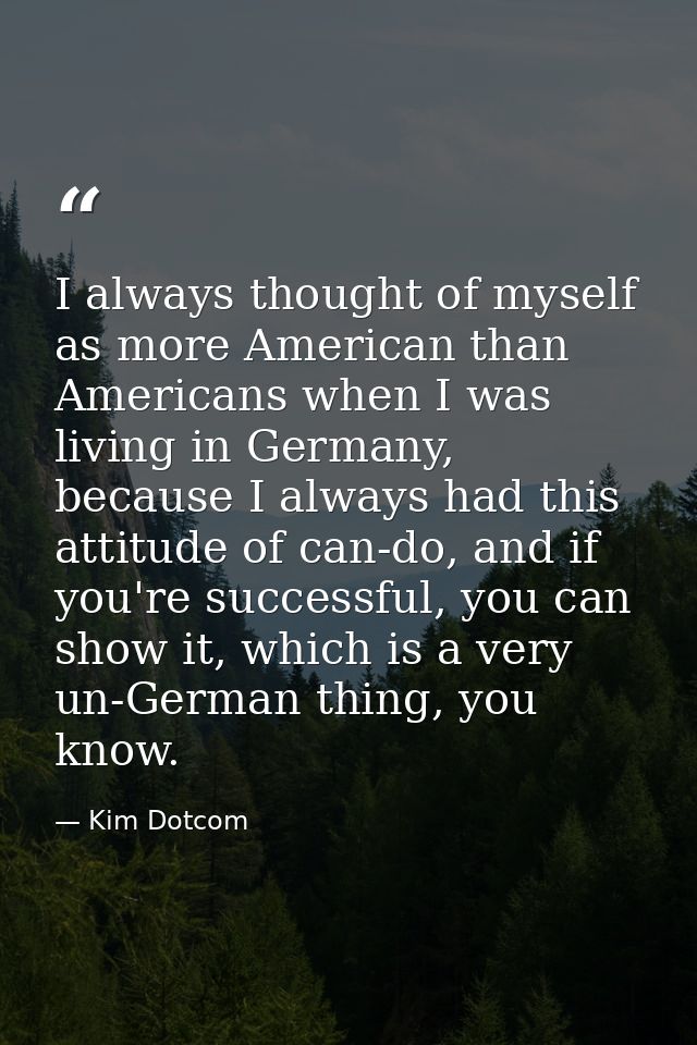 I always thought of myself as more American than Americans when I was living in Germany, because I always had this attit — Kim Dotcom