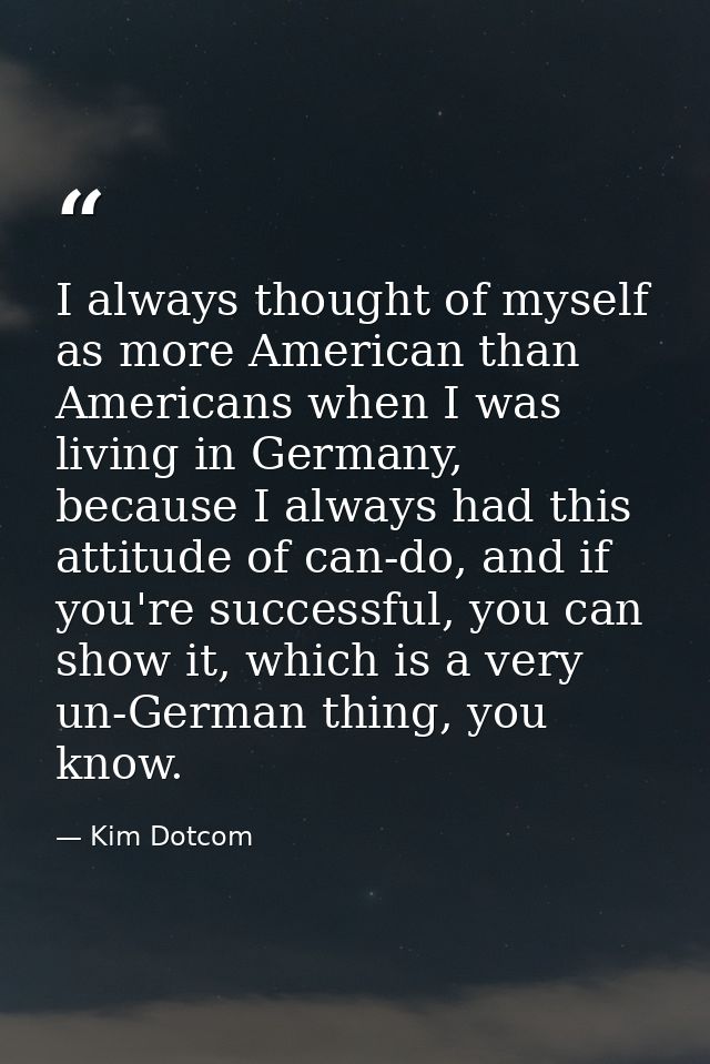I always thought of myself as more American than Americans when I was living in Germany, because I always had this attit — Kim Dotcom