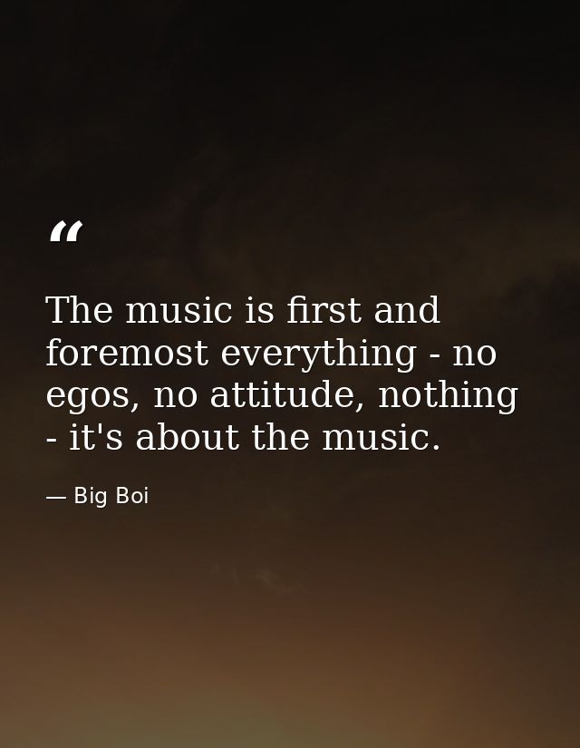 The music is first and foremost everything - no egos, no attitude, nothing - it's about the music. — Big Boi
