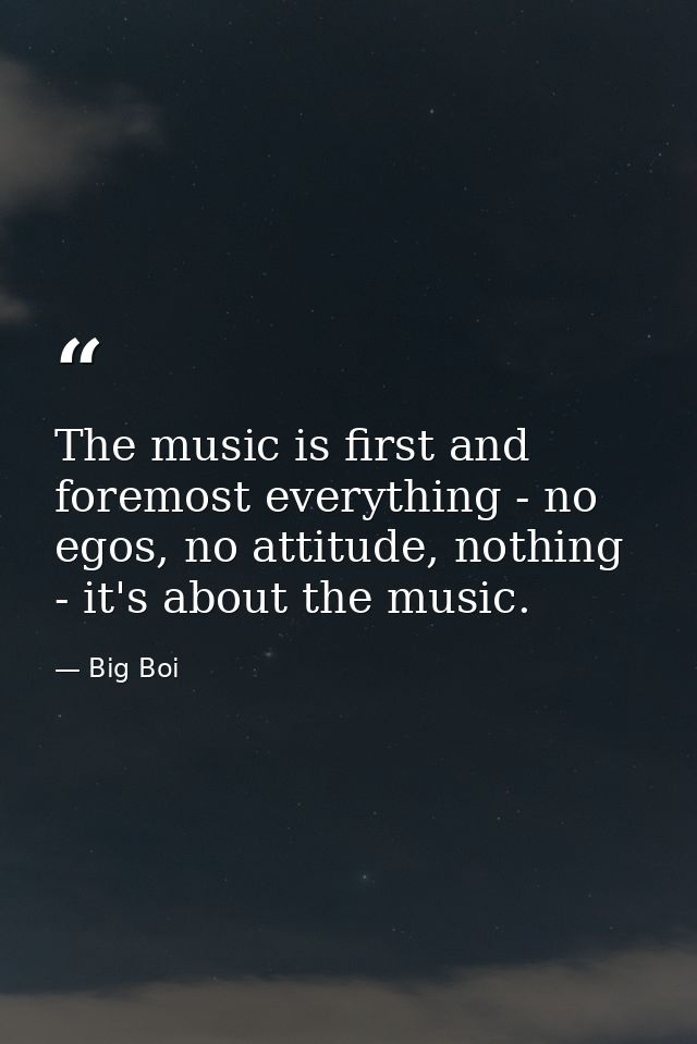 The music is first and foremost everything - no egos, no attitude, nothing - it's about the music. — Big Boi