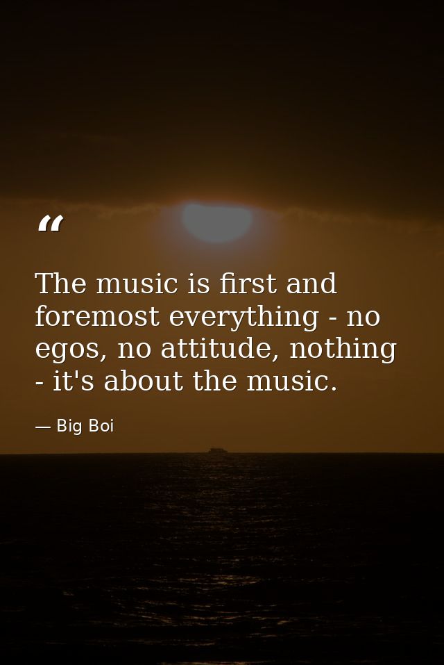 The music is first and foremost everything - no egos, no attitude, nothing - it's about the music. — Big Boi