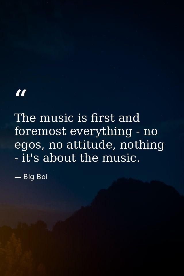 The music is first and foremost everything - no egos, no attitude, nothing - it's about the music. — Big Boi