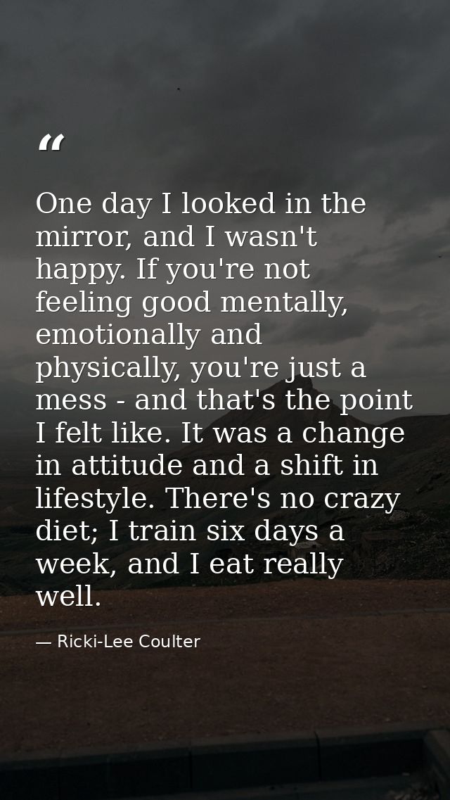 One day I looked in the mirror, and I wasn't happy. If you're not feeling good mentally, emotionally and physically, you — Ricki-Lee Coulter