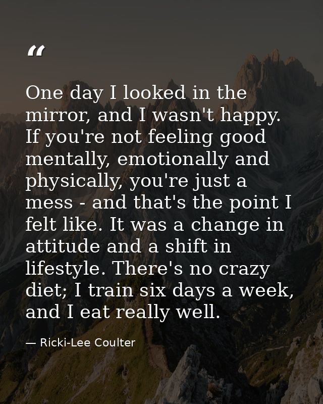 One day I looked in the mirror, and I wasn't happy. If you're not feeling good mentally, emotionally and physically, you — Ricki-Lee Coulter