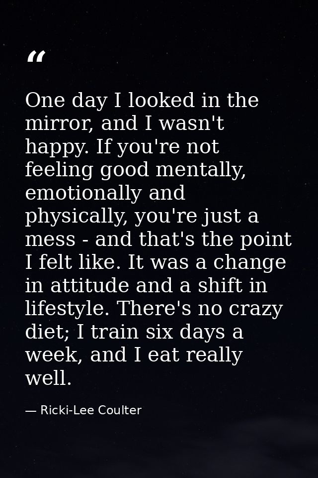 One day I looked in the mirror, and I wasn't happy. If you're not feeling good mentally, emotionally and physically, you — Ricki-Lee Coulter