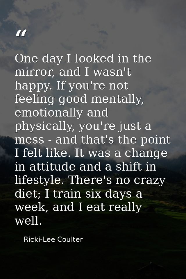 One day I looked in the mirror, and I wasn't happy. If you're not feeling good mentally, emotionally and physically, you — Ricki-Lee Coulter