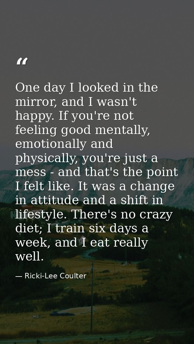 One day I looked in the mirror, and I wasn't happy. If you're not feeling good mentally, emotionally and physically, you — Ricki-Lee Coulter