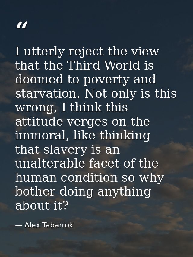 I utterly reject the view that the Third World is doomed to poverty and starvation. Not only is this wrong, I think this — Alex Tabarrok