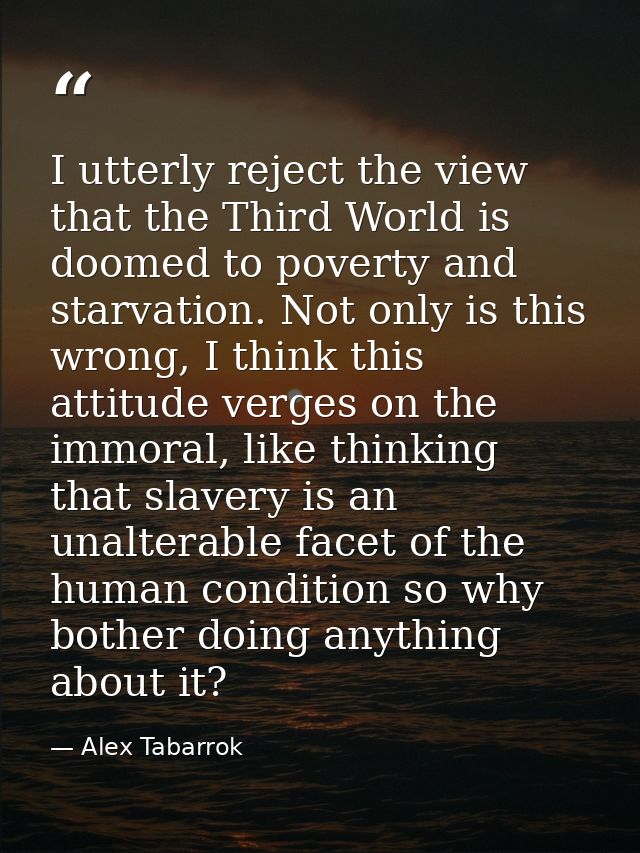 I utterly reject the view that the Third World is doomed to poverty and starvation. Not only is this wrong, I think this — Alex Tabarrok