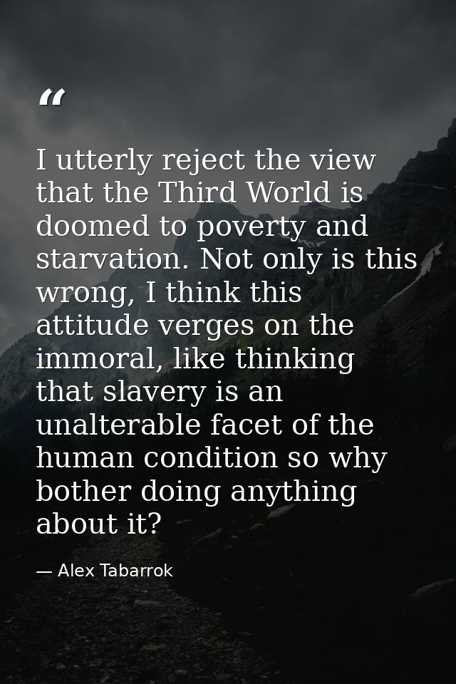 I utterly reject the view that the Third World is doomed to poverty and starvation. Not only is this wrong, I think this — Alex Tabarrok