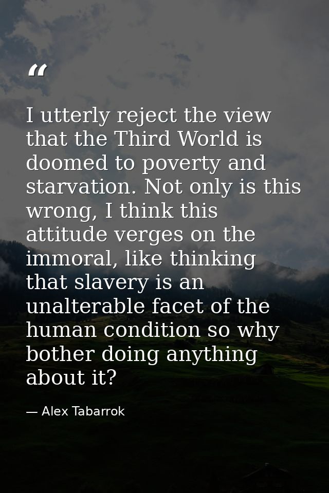 I utterly reject the view that the Third World is doomed to poverty and starvation. Not only is this wrong, I think this — Alex Tabarrok