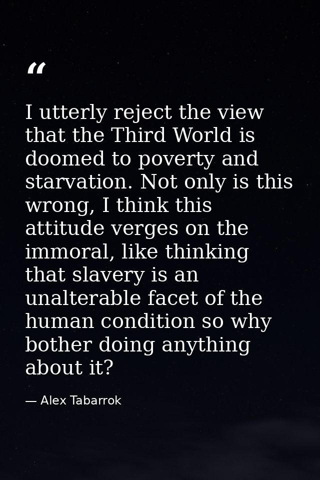 I utterly reject the view that the Third World is doomed to poverty and starvation. Not only is this wrong, I think this — Alex Tabarrok