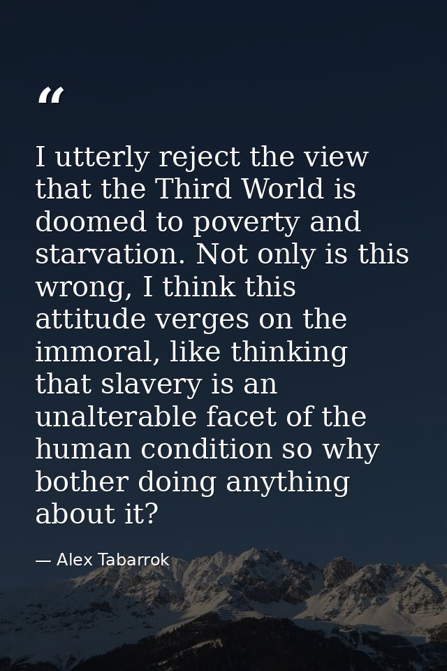 I utterly reject the view that the Third World is doomed to poverty and starvation. Not only is this wrong, I think this — Alex Tabarrok