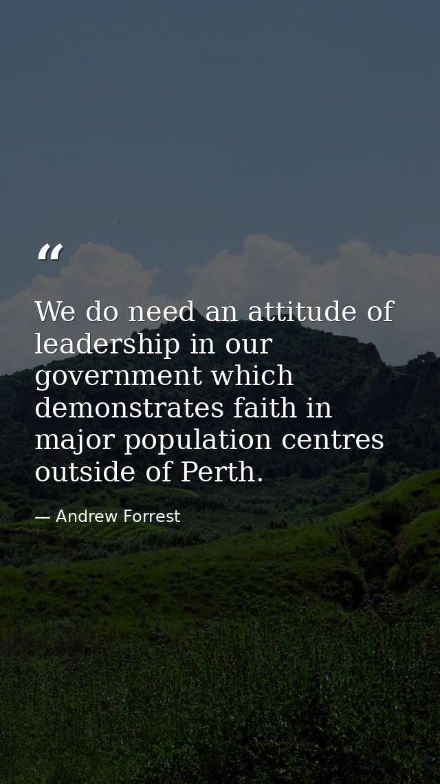 We do need an attitude of leadership in our government which demonstrates faith in major population centres outside of P — Andrew Forrest
