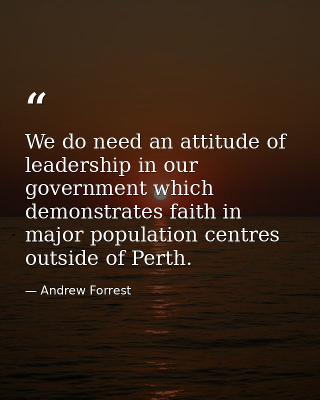 We do need an attitude of leadership in our government which demonstrates faith in major population centres outside of P — Andrew Forrest