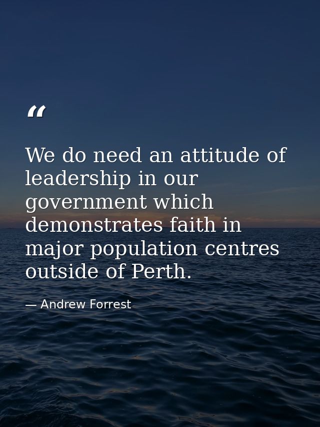 We do need an attitude of leadership in our government which demonstrates faith in major population centres outside of P — Andrew Forrest