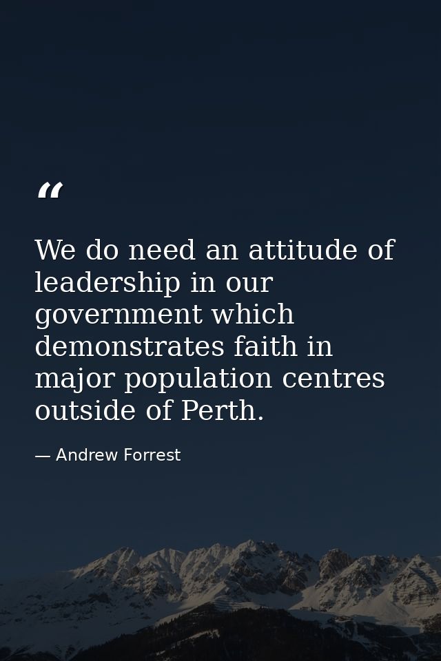 We do need an attitude of leadership in our government which demonstrates faith in major population centres outside of P — Andrew Forrest