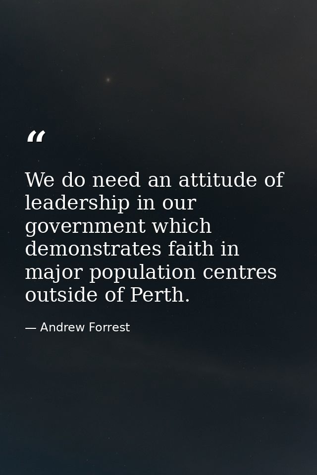 We do need an attitude of leadership in our government which demonstrates faith in major population centres outside of P — Andrew Forrest