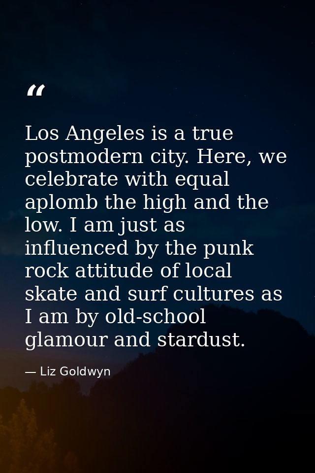 Los Angeles is a true postmodern city. Here, we celebrate with equal aplomb the high and the low. I am just as influence — Liz Goldwyn