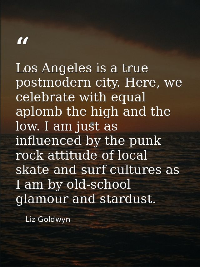Los Angeles is a true postmodern city. Here, we celebrate with equal aplomb the high and the low. I am just as influence — Liz Goldwyn