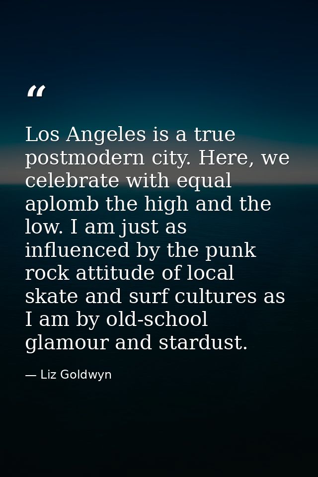 Los Angeles is a true postmodern city. Here, we celebrate with equal aplomb the high and the low. I am just as influence — Liz Goldwyn