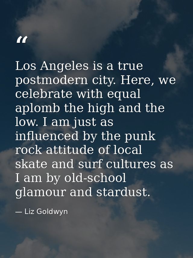 Los Angeles is a true postmodern city. Here, we celebrate with equal aplomb the high and the low. I am just as influence — Liz Goldwyn